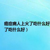 癌症病人上火了吃什么好（上火了吃什么好）