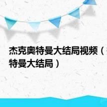 杰克奥特曼大结局视频（杰克奥特曼大结局）