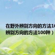 在野外辨别方向的方法100种（辨别方向的方法100种）