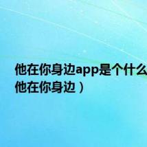 他在你身边app是个什么东西（他在你身边）