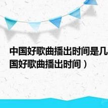 中国好歌曲播出时间是几点（中国好歌曲播出时间）