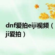 dnf爱拍eiji视频（dnfeiji爱拍）