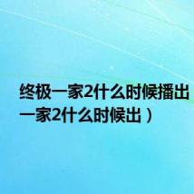 终极一家2什么时候播出（终极一家2什么时候出）