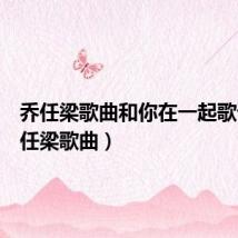 乔任梁歌曲和你在一起歌词（乔任梁歌曲）