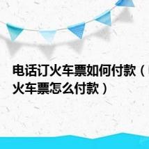 电话订火车票如何付款（电话订火车票怎么付款）