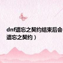 dnf遗忘之契约结束后会（dnf遗忘之契约）