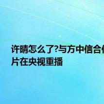 许晴怎么了?与方中信合作宣传片在央视重播