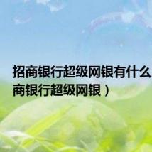 招商银行超级网银有什么用（招商银行超级网银）