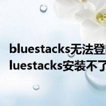 bluestacks无法登陆（bluestacks安装不了）