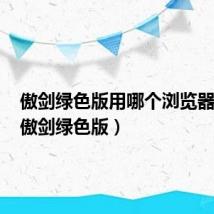 傲剑绿色版用哪个浏览器好用（傲剑绿色版）