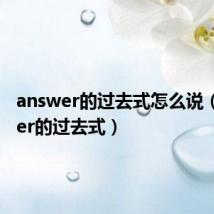 answer的过去式怎么说（answer的过去式）