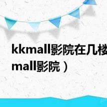 kkmall影院在几楼（kkmall影院）