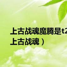 上古战魂魔腾是t2吗（上古战魂）