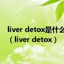 liver detox是什么意思（liver detox）