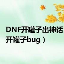 DNF开罐子出神话（dnf开罐子bug）