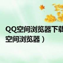 QQ空间浏览器下载（qq空间浏览器）