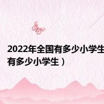 2022年全国有多少小学生（全国有多少小学生）