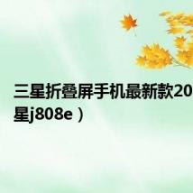 三星折叠屏手机最新款2022（三星j808e）