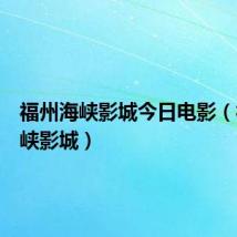 福州海峡影城今日电影（福州海峡影城）
