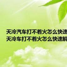 天冷汽车打不着火怎么快速解决（天冷车打不着火怎么快速解决）