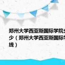 郑州大学西亚斯国际学院分数线多少（郑州大学西亚斯国际学院分数线）