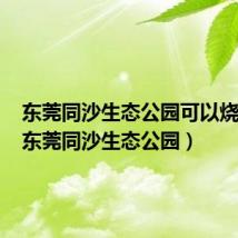 东莞同沙生态公园可以烧烤吗（东莞同沙生态公园）