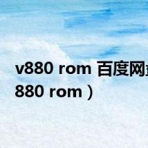 v880 rom 百度网盘（v880 rom）