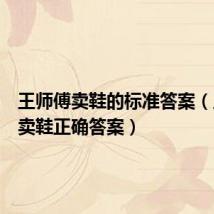 王师傅卖鞋的标准答案（王师傅卖鞋正确答案）