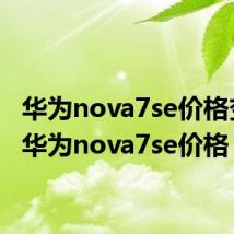 华为nova7se价格变动（华为nova7se价格）