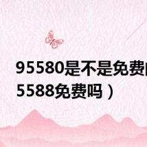 95580是不是免费的（95588免费吗）