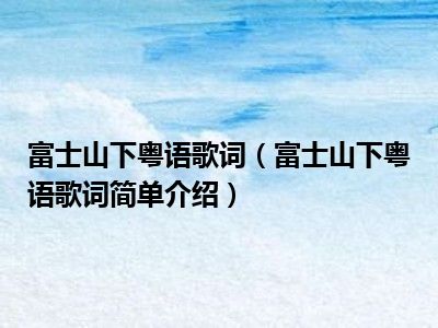 富士山下粵語歌詞(富士山下粵語歌詞簡單介紹)_小業知識網