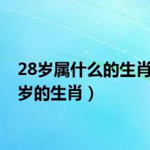 28岁属什么的生肖（28岁的生肖）