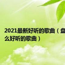 2021最新好听的歌曲（盘点有什么好听的歌曲）