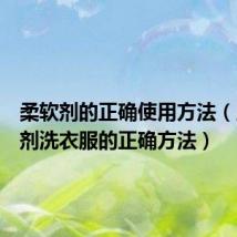 柔软剂的正确使用方法（用柔软剂洗衣服的正确方法）