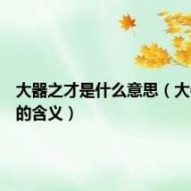 大器之才是什么意思（大器之才的含义）