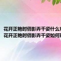 花开正艳时俏影弄千姿什么意思（花开正艳时俏影弄千姿如何理解呢）