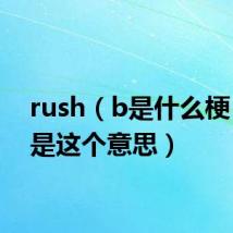 rush（b是什么梗 原来是这个意思）