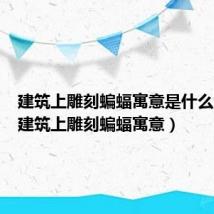 建筑上雕刻蝙蝠寓意是什么（盘点建筑上雕刻蝙蝠寓意）