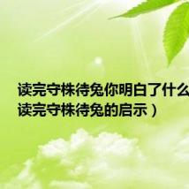 读完守株待兔你明白了什么道理（读完守株待兔的启示）