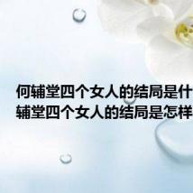 何辅堂四个女人的结局是什么（何辅堂四个女人的结局是怎样的）