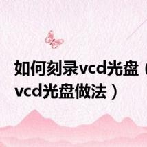 如何刻录vcd光盘（刻录vcd光盘做法）