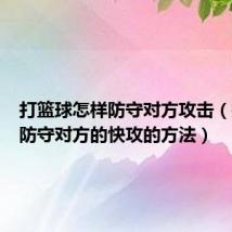 打篮球怎样防守对方攻击（打篮球防守对方的快攻的方法）