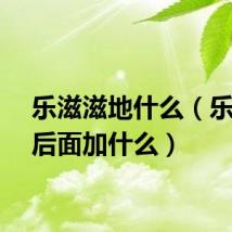 乐滋滋地什么（乐滋滋后面加什么）