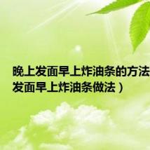 晚上发面早上炸油条的方法（晚上发面早上炸油条做法）