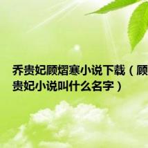 乔贵妃顾熠寒小说下载（顾熠寒乔贵妃小说叫什么名字）