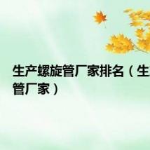 生产螺旋管厂家排名（生产螺旋管厂家）