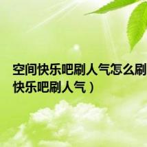 空间快乐吧刷人气怎么刷（空间快乐吧刷人气）