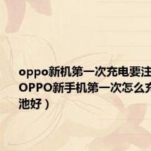 oppo新机第一次充电要注意什么（OPPO新手机第一次怎么充电对电池好）