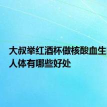 大叔举红酒杯做核酸血生吃了对人体有哪些好处