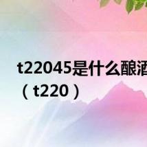 t22045是什么酿酒标准（t220）